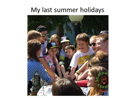 My last summer holidays. Summer is one of the best seasons of the year, which provides many options for spending time. Summer holidays give the longest.