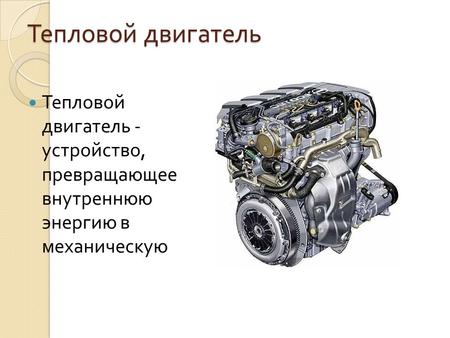 Тепловой двигатель Тепловой двигатель - устройство, превращающее внутреннюю энергию в механическую.