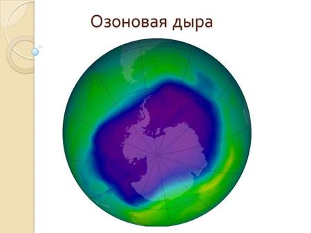 Озоновая дыра. Озоновая дыра это локальное падение концентрации озона в озоновом слое Земли. По общепринятой в научной среде теории, во второй половине.