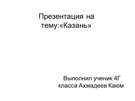 Презентация на тему:«Казань» Выполнил ученик 4 Г класса Ахмадеев Каюм.