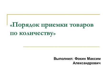 « Порядок приемки товаров по количеству » Выполнил: Фокин Максим Александрович.