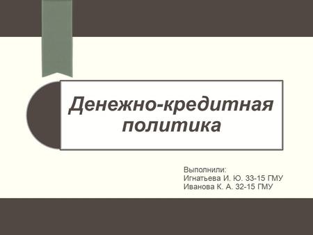 Денежно-кредитная политика Выполнили: Игнатьева И. Ю ГМУ Иванова К. А ГМУ.