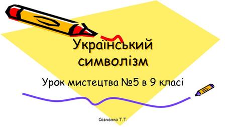 Український символізм Урок мистецтва 5 в 9 класі Савченко Т.Т.