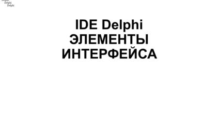 ФАКУЛЬТАТИВ №001. IDE Delphi ЭЛЕМЕНТЫ ИНТЕРФЕЙСА Delphi. 