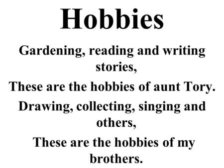 Hobbies Gardening, reading and writing stories, These are the hobbies of aunt Tory. Drawing, collecting, singing and others, These are the hobbies of my.