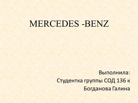 MERCEDES -BENZ Выполнила: Студентка группы СОД 136 к Богданова Галина.