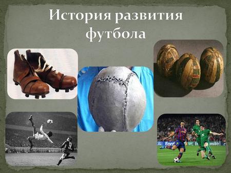 История не знает ни года, ни места рождения футбола. Но этот «пробел» говорит только в пользу самого футбола свидетельствует и о древности игры в мяч.