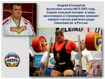 Андрей Коновалов выпускник школы №70 2003  года. Самый сильный человек в мире, закономерно и справедливо занимает первую строчку рейтинга среди тяжеловесов.