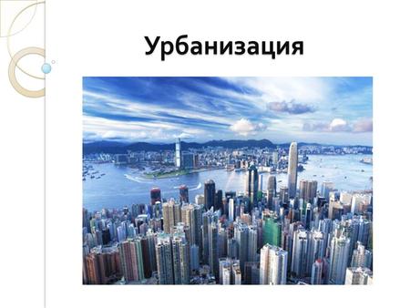 Урбанизация Урбанизация. Термин « урбанизация » появился впервые в зарубежной литературе в 1867 г. в Испании, на русском языке – в 1957 г. ( в переводе.