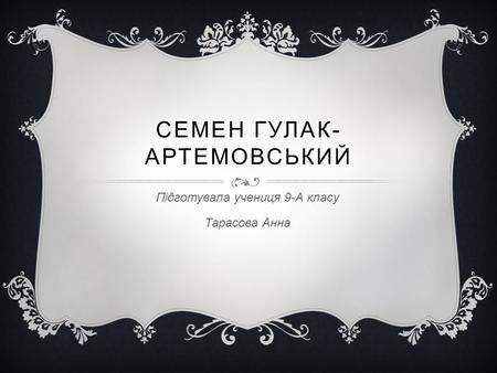 СЕМЕН ГУЛАК- АРТЕМОВСЬКИЙ Підготувала учениця 9-А класу Тарасова Анна.