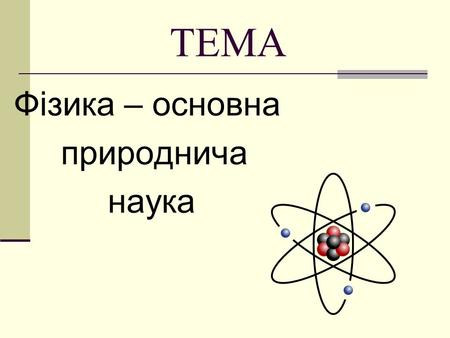 ТЕМА Фізика – основна природнича наука ІСТОРІЯ Фізика відноситься до числа природних наук, завданням яких є вивчення природи з метою її підпорядкування.