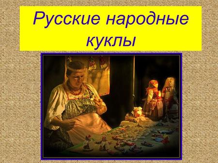 Русские народные куклы Автор- составитель: Зырянова И.А. Инструктор по труду.