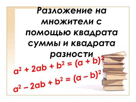 Разложение на множители с помощью квадрата суммы и квадрата разности a 2 – 2ab + b 2 = (a – b) 2 a 2 + 2ab + b 2 = (a + b) 2.