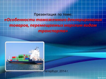 Презентация по теме: «Особенности таможенного декларирования товаров, перемещаемых морским видом транспорта» Санкт-Петербург, 2014 г.