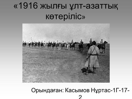 «1916 жылғы ұлт-азаттық көтеріліс » Орындаған: Касымов Нұртас-1 Г