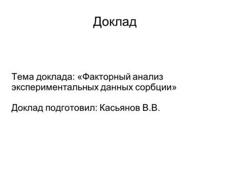 Доклад Тема доклада: «Факторный анализ экспериментальных данных сорбции» Доклад подготовил: Касьянов В.В.