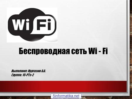Беспроводная сеть Wi - Fi Выполнил: Нургазин А.А. Группа: 15-РТз-2 5informatika.net.