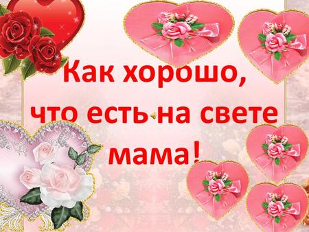 Как хорошо, что есть на свете мама!. Мама – это одно из самых важных слов в жизни человека. Мама – это любовь и нежность, это доброта и ласка, это поддержка.