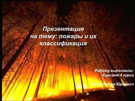 Презентация на тему: пожары и их классификация Работу выполнили: Курсант 4 курса Ванке Антон Юрьевич.