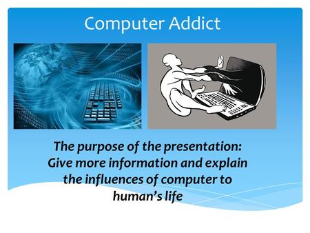 Computer Addict The purpose of the presentation: Give more information and explain the influences of computer to humans life.