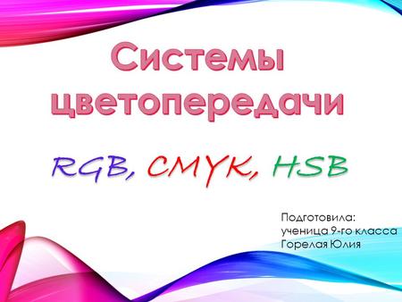 RGB, CMYK, HSB RGB, CMYK, HSB Подготовила: ученица 9-го класса Горелая Юлия.
