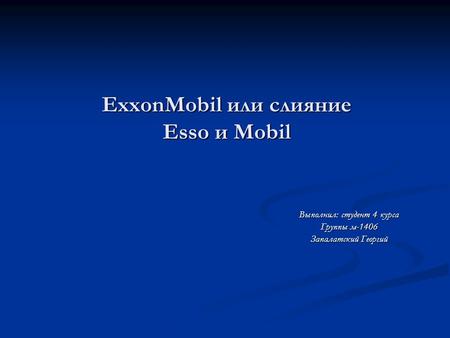 ExxonMobil или слияние Esso и Mobil Выполнил: студент 4 курса Группы м-1406 Запалатский Георгий.