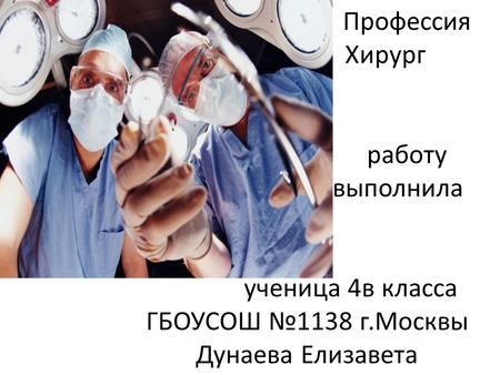 Профессия Хирург работу выполнила ученица 4 в класса ГБОУСОШ 1138 г.Москвы Дунаева Елизавета.