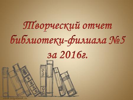 Творческий отчёт библиотеки-филиала №5 за 2016 г.