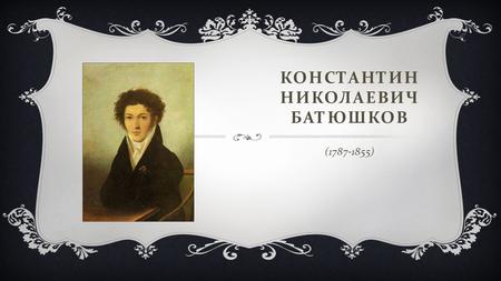 КОНСТАНТИН НИКОЛАЕВИЧ БАТЮШКОВ ( ). Биография поэта.