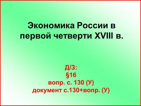 Экономика России в первой четверти XVIII в. Д/З: §16 вопр. с. 130 (У) документ с.130+вопр. (У)