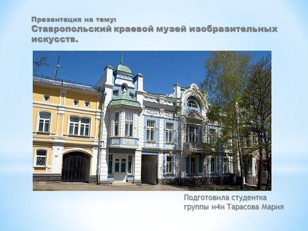 Презентация на тему: Ставропольский краевой музей изобразительных искусств. Подготовила студентка группы и 4 и Тарасова Мария.