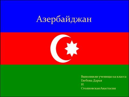Азербайджан Выполнили ученицы 11 а класса Глебова Дарья И Столповская Анастасия.