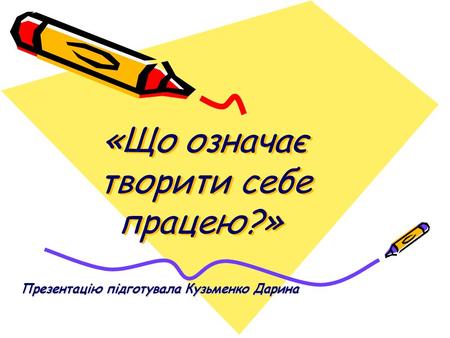 «Що означає творити себе працею?» Презентацію підготувала Кузьменко Дарина.