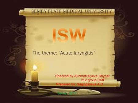 The theme: Acute laryngitis Checked by:Akhmetkalyeva Shynar 212 group.GMF Prepared by: Sagingalieva A.D Semei, 2011.
