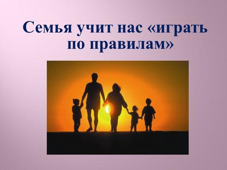 Семья учит нас « играть по правилам ». В Российской Федерации п. 2 ст. 38 Конституции установлено, что забота о детях, их воспитании равное право и обязанность.
