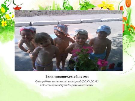 Закаливание детей летом Опыт работы воспитателя 1 категории МДОАУ ДС 5 г. Благовещенска Худяк Марины Анатольевны.