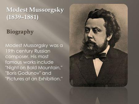 Modest Mussorgsky (1839–1881) Biography Modest Mussorgsky was a 19th century Russian composer. His most famous works include Night on Bald Mountain,