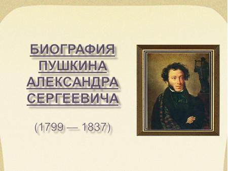 Александр Сергеевич Пушкин Александр Сергеевич Пушкин родился 26 мая 1799 года в Москве, в Немецкой слободе. Рождение будущего гения пришлось на праздник.