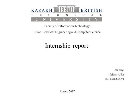 Internship report Done by: Igibay Aidar ID: 14BD02091 Almaty 2017 Faculty of Information Technology Chair Electrical Engineering and Computer Science.