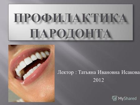 Лектор : Татьяна Ивановна Исакова 2012. Заболевание пародонта, так же как и кариес зубов, получил очень широкое распространение. Заболевание пародонта,