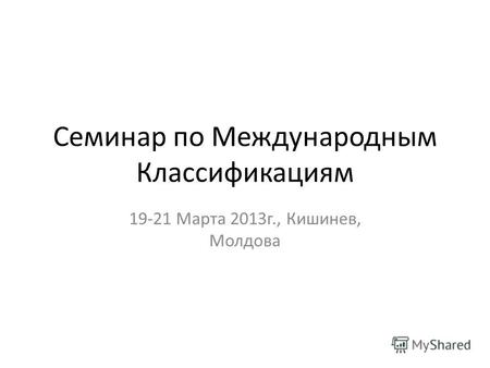 Семинар по Международным Классификациям 19-21 Марта 2013 г., Кишинев, Молдова.