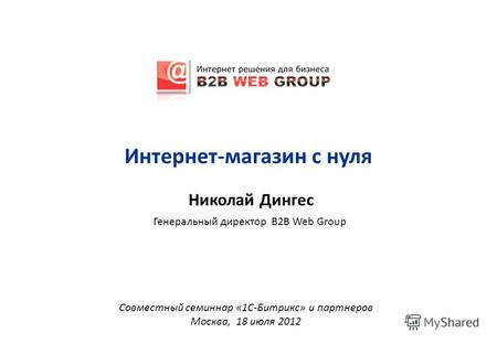 Николай Дингес Генеральный директор B2B Web Group Совместный семинар «1С-Битрикс» и партнеров Москва, 18 июля 2012 Интернет-магазин с нуля.