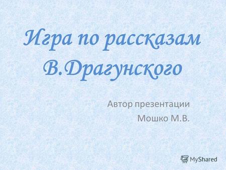 Игра по рассказам В.Драгунского Автор презентации Мошко М.В.