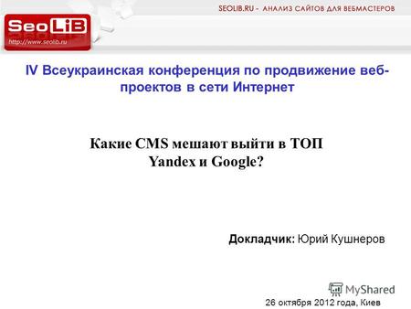 IV Всеукраинская конференция по продвижение веб- проектов в сети Интернет Докладчик: Юрий Кушнеров Какие CMS мешают выйти в ТОП Yandex и Google? 26 октября.