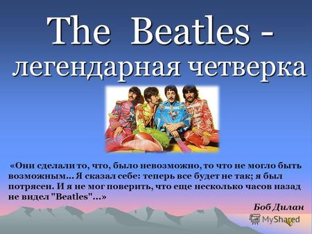 The Beatles - The Beatles - легендарная четверка «Они сделали то, что, было невозможно, то что не могло быть возможным... Я сказал себе: теперь все будет.