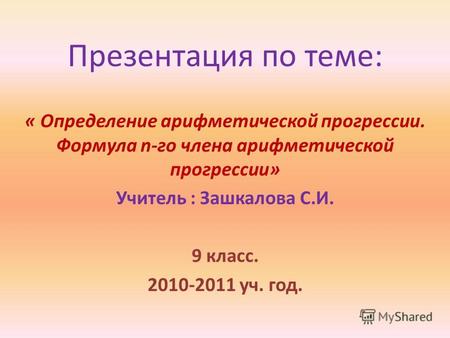 Презентация по теме: « Определение арифметической прогрессии. Формула n-го члена арифметической прогрессии» Учитель : Зашкалова С.И. 9 класс. 2010-2011.