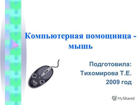 Компьютерная помощница - мышь Подготовила: Тихомирова Т.Е. 2009 год.