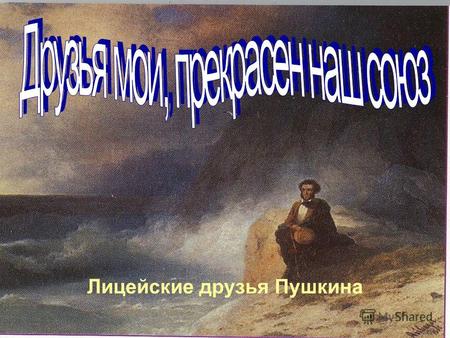 Лицейские друзья Пушкина. В 1811 г. Пушкин поступил в Лицей, открытый в Царском Селе, (ныне г. Пушкин) под Петербургом. В августе были проведены приёмные.