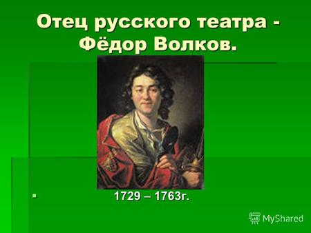 Отец русского театра - Фёдор Волков. 1729 – 1763г. 1729 – 1763г.