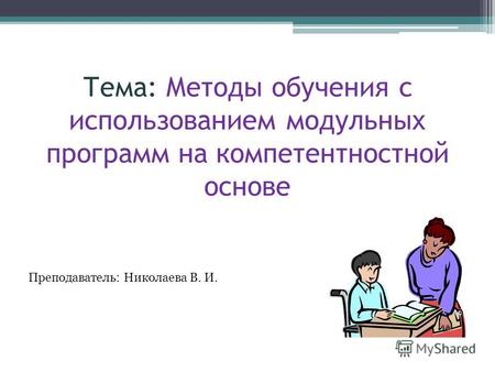 Тема: Методы обучения с использованием модульных программ на компетентностной основе Преподаватель: Николаева В. И.